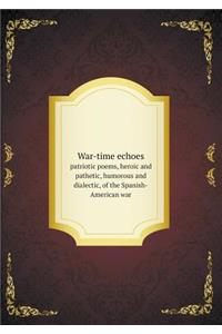 War-Time Echoes Patriotic Poems, Heroic and Pathetic, Humorous and Dialectic, of the Spanish-American War
