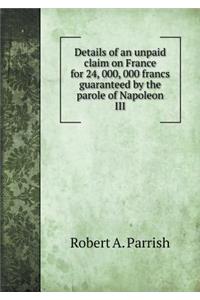 Details of an Unpaid Claim on France for 24, 000, 000 Francs Guaranteed by the Parole of Napoleon III