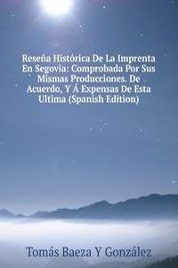 Resena Historica De La Imprenta En Segovia: Comprobada Por Sus Mismas Producciones. De Acuerdo, Y A Expensas De Esta Ultima (Spanish Edition)
