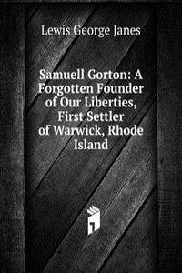 Samuell Gorton: A Forgotten Founder of Our Liberties, First Settler of Warwick, Rhode Island