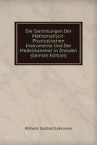 Die Sammlungen Der Mathematisch-Physicalischen Instrumente Und Der Modellkammer in Dresden (German Edition)