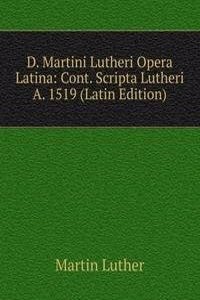 D. Martini Lutheri Opera Latina: Cont. Scripta Lutheri A. 1519 (Latin Edition)