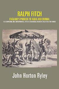 Ralph Fitch: England's Pioneer to India and Burma: His Companions and Contemporaries, with His Remarkable Narrative Told in His Own Words