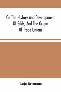 On The History And Development Of Gilds, And The Origin Of Trade-Unions