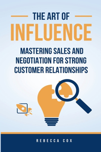 Art of Influence: Mastering Sales and Negotiation for Strong Customer Relationships