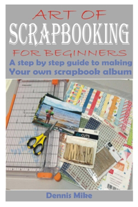 Art of Scrapbooking for Beginners: A step by step guide to making your own scrapbook album