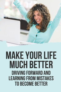 Make Your Life Much Better: Driving Forward And Learning From Mistakes To Become Better: Have Better Relationships