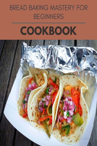 Bread Baking Mastery For Beginners Cookbook