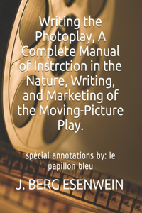 Writing the Photoplay, A Complete Manual of Instrction in the Nature, Writing, and Marketing of the Moving-Picture Play.