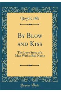 By Blow and Kiss: The Love Story of a Man with a Bad Name (Classic Reprint)