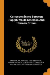 Correspondence Between Raplph Waldo Emerson And Herman Grimm