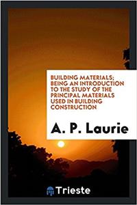 Building Materials; Being an Introduction to the Study of the Principal Materials Used in Building Construction