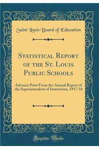 Statistical Report of the St. Louis Public Schools: Advance Print from the Annual Report of the Superintendent of Instruction, 1917-18 (Classic Reprint)