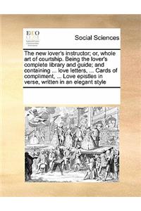 New Lover's Instructor; Or, Whole Art of Courtship. Being the Lover's Complete Library and Guide; And Containing ... Love Letters, ... Cards of Compliment, ... Love Epistles in Verse, Written in an Elegant Style