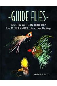 Guide Flies: How to Tie and Fish the Killer Flies from America's Greatest Guides and Fly Shops