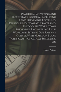 Practical Surveying and Elementary Geodesy, Including Land Surveying, Levelling, Contouring, Compass Traversing, Theodolite Work, Town Surveying, Engineering Field Work and Setting out Railway Curves, With Notes on Plane Tabling, Astronomical Surve