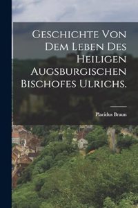 Geschichte von dem Leben des heiligen augsburgischen Bischofes Ulrichs.