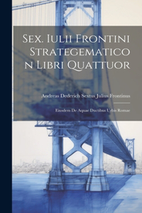Sex. Iulii Frontini Strategematicon Libri Quattuor: Eiusdem De Aquae Ductibus Urbis Romae