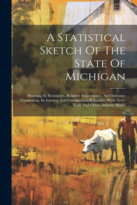 Statistical Sketch Of The State Of Michigan: Showing Its Resources, Relative Importance, And Intimate Connexion, In Interest And Commercial Relations, With New-york And Other Atlantic States