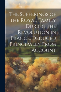Sufferings of the Royal Family During the Revolution in France, Deduced Principally From Account