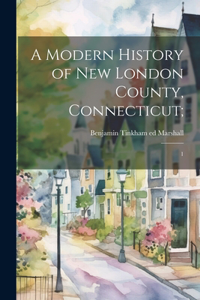 Modern History of New London County, Connecticut;: 1