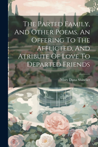 Parted Family, And Other Poems. An Offering To The Afflicted, And Atribute Of Love To Departed Friends
