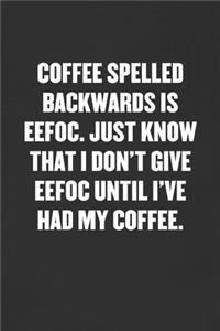 Coffee Spelled Backwards Is Effoc. Just Know That I Don't Give Effoc Until I've Had My Coffee