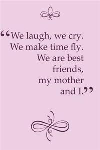 We Laugh, We Cry. We Make Time Fly. We Are Best Friends, My Mother and I