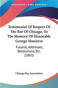 Testimonial Of Respect Of The Bar Of Chicago, To The Memory Of Honorable George Manierre: Funeral, Addresses, Resolutions, Etc. (1863)