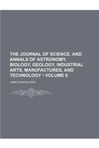 The Journal of Science, and Annals of Astronomy, Biology, Geology, Industrial Arts, Manufactures, and Technology (Volume 6)