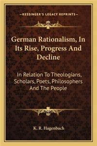 German Rationalism, in Its Rise, Progress and Decline: In Relation to Theologians, Scholars, Poets, Philosophers and the People