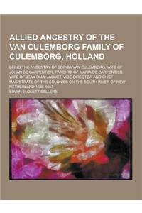 Allied Ancestry of the Van Culemborg Family of Culemborg, Holland; Being the Ancestry of Sophia Van Culemborg, Wife of Johan de Carpentier, Parents of