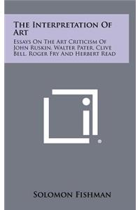 The Interpretation of Art: Essays on the Art Criticism of John Ruskin, Walter Pater, Clive Bell, Roger Fry and Herbert Read