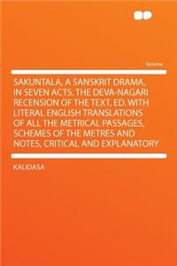 Sakuntala, a Sanskrit Drama, in Seven Acts. the Deva-Nagari Recension of the Text, Ed. with Literal English Translations of All the Metrical Passages, Schemes of the Metres and Notes, Critical and Explanatory