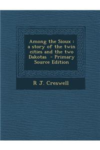 Among the Sioux: A Story of the Twin Cities and the Two Dakotas - Primary Source Edition