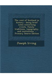 The West of Scotland in History: Being Brief Notes Concerning Events, Family Traditions, Topography, and Institutions