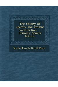 The Theory of Spectra and Atomic Constitution; - Primary Source Edition