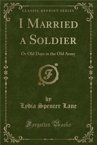 I Married a Soldier: Or Old Days in the Old Army (Classic Reprint)