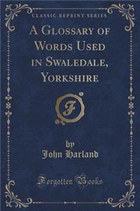 A Glossary of Words Used in Swaledale, Yorkshire (Classic Reprint)