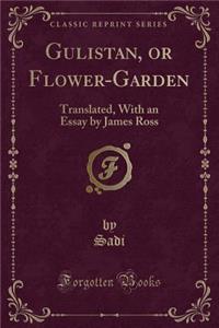 Gulistan, or Flower-Garden: Translated, with an Essay by James Ross (Classic Reprint)