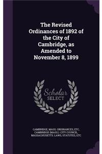 The Revised Ordinances of 1892 of the City of Cambridge, as Amended to November 8, 1899