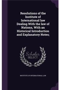 Resolutions of the Institute of International law Dealing With the law of Nations, With an Historical Introduction and Explanatory Notes;