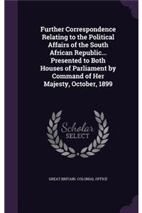 Further Correspondence Relating to the Political Affairs of the South African Republic... Presented to Both Houses of Parliament by Command of Her Majesty, October, 1899