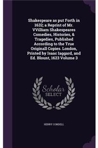 Shakespeare as put Forth in 1632; a Reprint of Mr. VVilliam Shakespeares Comedies, Histories, & Tragedies, Published According to the True Originall Copies. London, Printed by Isaac Iaggard, and Ed. Blount, 1623 Volume 3