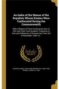 An Index of the Names of the Royalists Whose Estates Were Confiscated During the Commonwealth