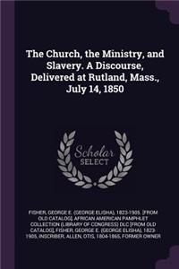 The Church, the Ministry, and Slavery. A Discourse, Delivered at Rutland, Mass., July 14, 1850