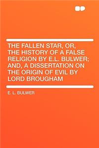The Fallen Star, Or, the History of a False Religion by E.L. Bulwer; And, a Dissertation on the Origin of Evil by Lord Brougham