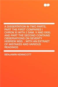 A Dissertation in Two Parts, Part the First Compares I Chron XI with 2 Sam. V and XXIII; And Part the Second Contains Observations on Seventy Hebrew