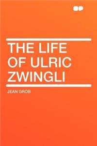 The Life of Ulric Zwingli