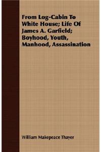 From Log-Cabin to White House; Life of James A. Garfield; Boyhood, Youth, Manhood, Assassination
